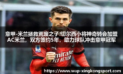 意甲-米兰拯救荒废之子!切尔西小将神奇转会加盟AC米兰，双方签约5年，助力球队冲击意甲冠军