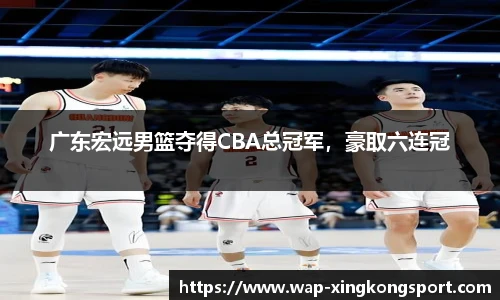 广东宏远男篮夺得CBA总冠军，豪取六连冠