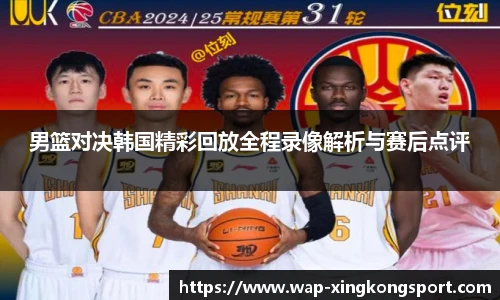 男篮对决韩国精彩回放全程录像解析与赛后点评