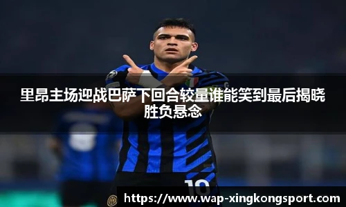 里昂主场迎战巴萨下回合较量谁能笑到最后揭晓胜负悬念