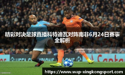 精彩对决足球直播科特迪瓦对阵南非6月24日赛事全解析