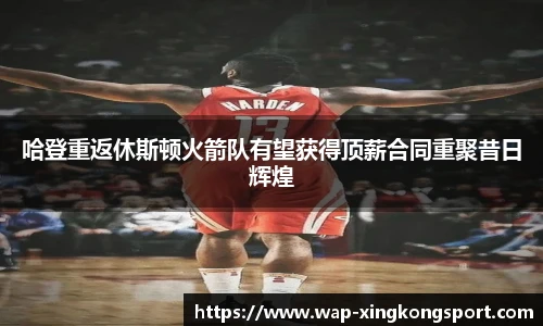 哈登重返休斯顿火箭队有望获得顶薪合同重聚昔日辉煌