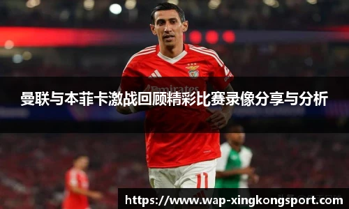 曼联与本菲卡激战回顾精彩比赛录像分享与分析