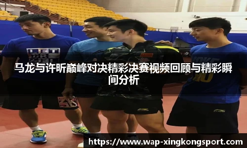 马龙与许昕巅峰对决精彩决赛视频回顾与精彩瞬间分析